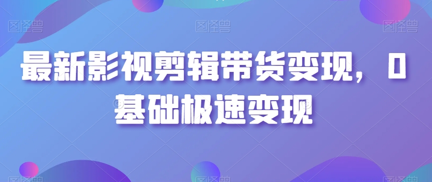 最新影视剪辑带货变现，0基础极速变现_微雨项目网