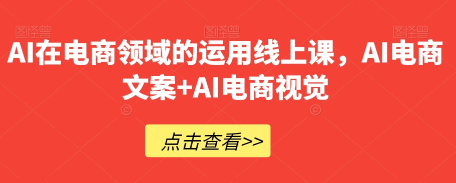 AI在电商领域的运用线上课，​AI电商文案+AI电商视觉_微雨项目网