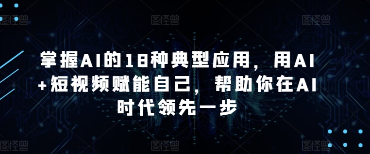 掌握AI的18种典型应用，用AI+短视频赋能自己，帮助你在AI时代领先一步_微雨项目网