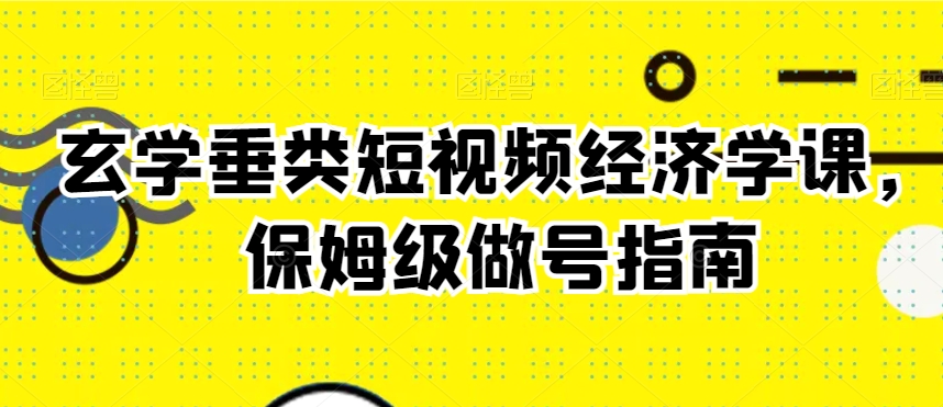 玄学垂类短视频经济学课，保姆级做号指南_微雨项目网