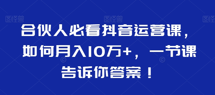 合伙人必看抖音运营课，如何月入10万+，一节课告诉你答案！_微雨项目网