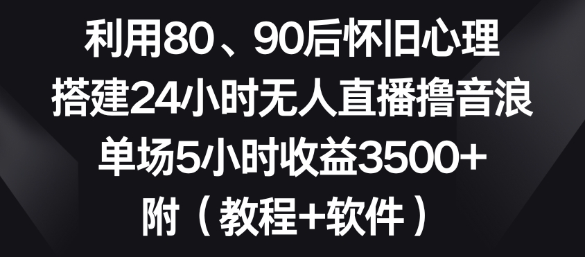 利用80、90后怀旧心理，搭建24小时无人直播撸音浪，单场5小时收益3500+（教程+软件）【揭秘】_微雨项目网