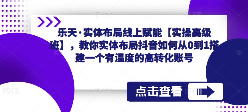 乐天·实体布局线上赋能【实操高级班】，教你实体布局抖音如何从0到1搭建一个有温度的高转化账号_微雨项目网