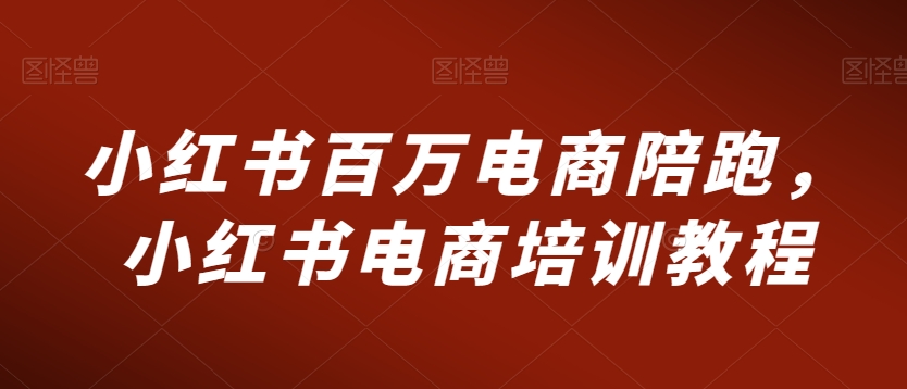 小红书百万电商陪跑，小红书电商培训教程_微雨项目网