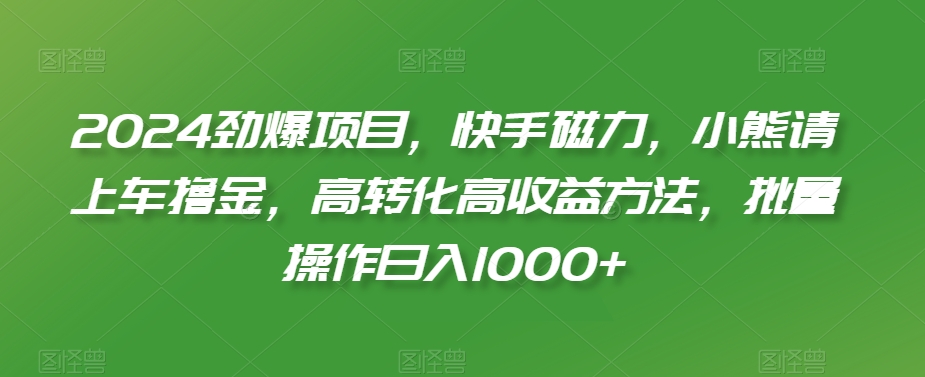 2024劲爆项目，快手磁力，小熊请上车撸金，高转化高收益方法，批量操作日入1000+【揭秘】_微雨项目网