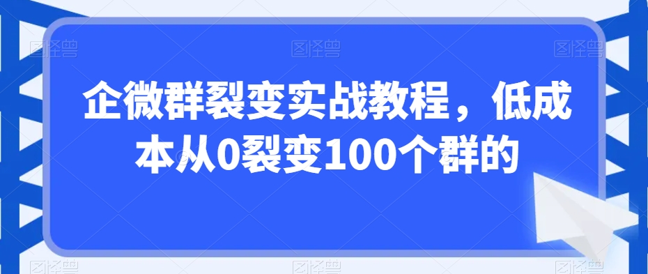 企微群裂变实战教程，低成本从0裂变100个群的_微雨项目网