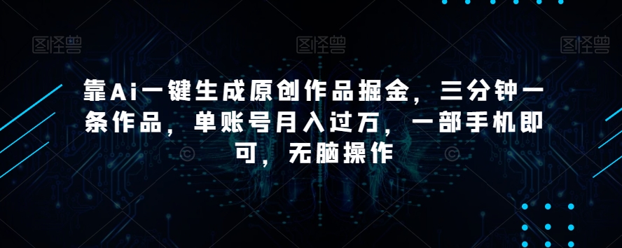 靠Ai一键生成原创作品掘金，三分钟一条作品，单账号月入过万，一部手机即可，无脑操作【揭秘】_微雨项目网