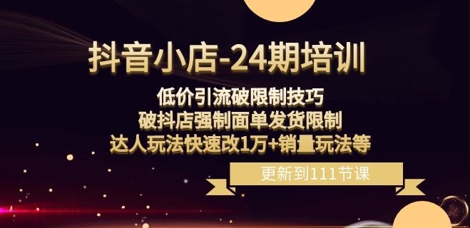 抖音小店-24期：低价引流破限制技巧，破抖店强制面单发货限制，达人玩法快速改1万+销量玩法等_微雨项目网