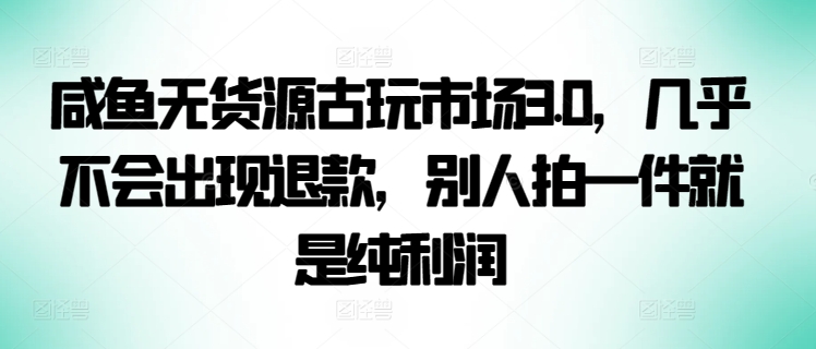 咸鱼无货源古玩市场3.0，几乎不会出现退款，别人拍一件就是纯利润【揭秘】_微雨项目网