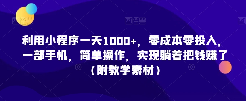 利用小程序一天1000+，零成本零投入，一部手机，简单操作，实现躺着把钱赚了（附教学素材）【揭秘】_微雨项目网