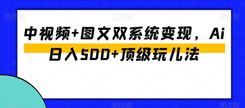 中视频+图文双系统变现，Ai日入500+顶级玩儿法_微雨项目网