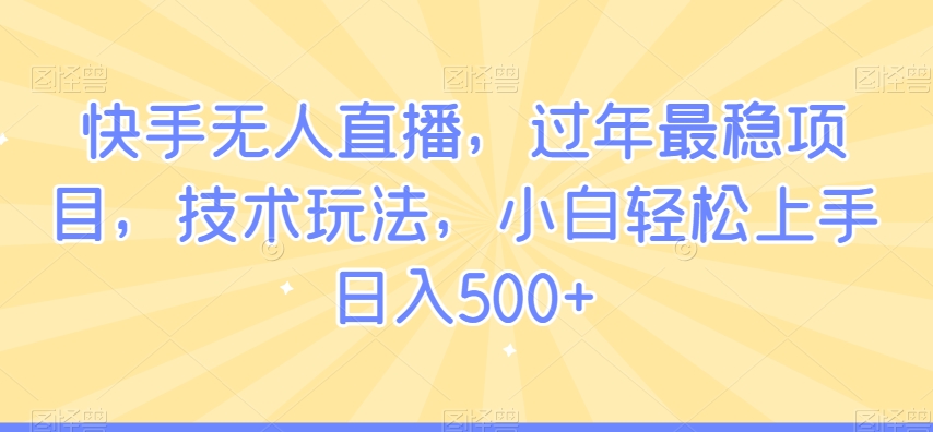 快手无人直播，过年最稳项目，技术玩法，小白轻松上手日入500+【揭秘】_微雨项目网