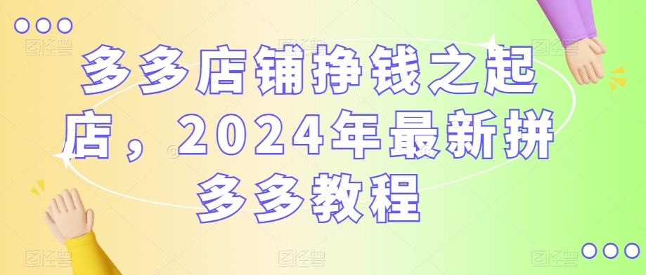 多多店铺挣钱之起店，2024年最新拼多多教程_微雨项目网