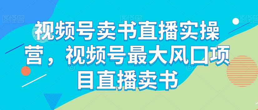 视频号卖书直播实操营，视频号最大风囗项目直播卖书_微雨项目网