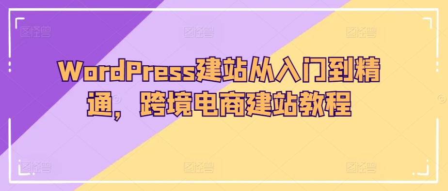 WordPress建站从入门到精通，跨境电商建站教程_微雨项目网