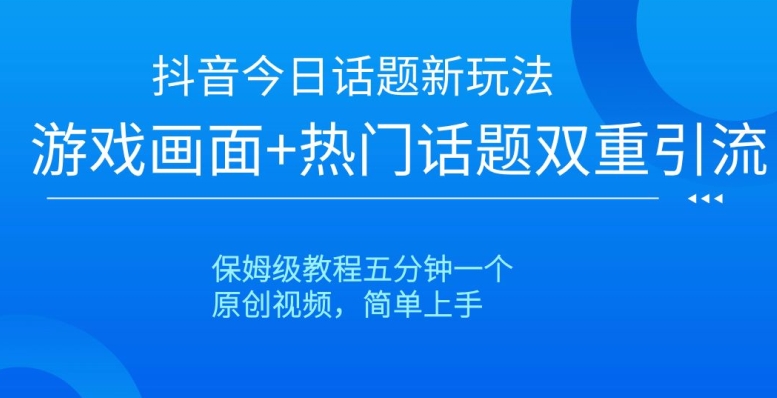 抖音今日话题新玩法，游戏画面+热门话题双重引流，保姆级教程五分钟一个【揭秘】_微雨项目网