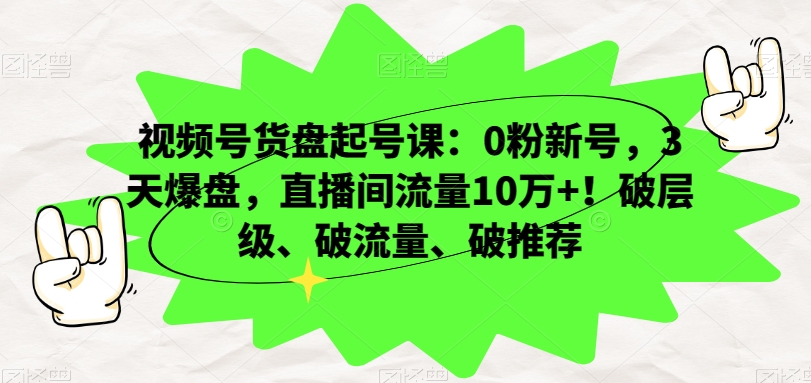 视频号货盘起号课：0粉新号，3天爆盘，直播间流量10万+！破层级、破流量、破推荐_微雨项目网