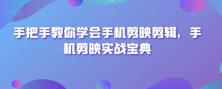 手把手教你学会手机剪映剪辑，手机剪映实战宝典_微雨项目网