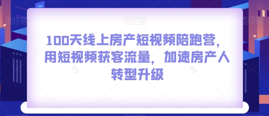 100天线上房产短视频陪跑营，用短视频获客流量，加速房产人转型升级_微雨项目网