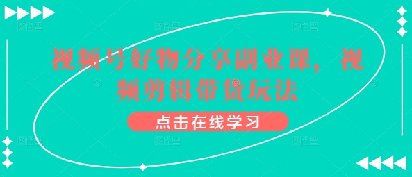 视频号好物分享副业课，视频剪辑带货玩法_微雨项目网