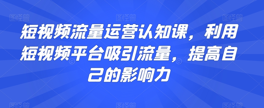 短视频流量运营认知课，利用短视频平台吸引流量，提高自己的影响力_微雨项目网