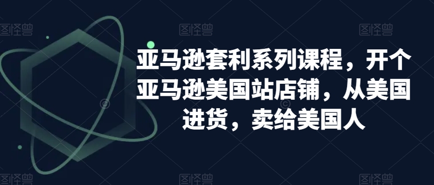 亚马逊套利系列课程，开个亚马逊美国站店铺，从美国进货，卖给美国人_微雨项目网