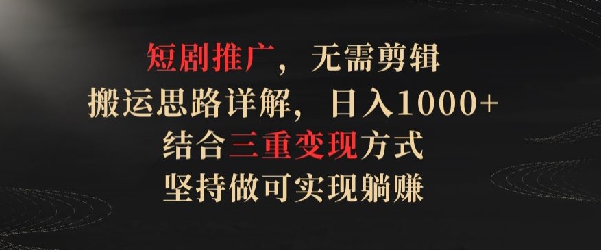 短剧推广，无需剪辑，搬运思路详解，日入1000+，结合三重变现方式，坚持做可实现躺赚【揭秘】_微雨项目网