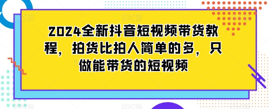 2024全新抖音短视频带货教程，拍货比拍人简单的多，只做能带货的短视频_微雨项目网