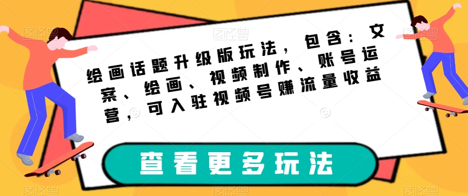 绘画话题升级版玩法，包含：文案、绘画、视频制作、账号运营，可入驻视频号赚流量收益_微雨项目网