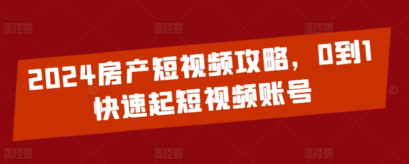 2024房产短视频攻略，0到1快速起短视频账号_微雨项目网