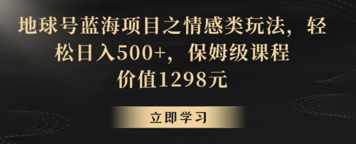 地球号蓝海项目之情感类玩法，轻松日入500+，保姆级课程【揭秘】_微雨项目网