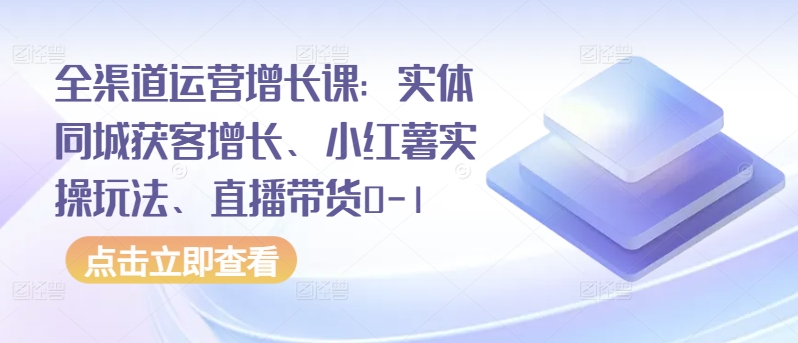 全渠道运营增长课：实体同城获客增长、小红薯实操玩法、直播带货0-1_微雨项目网