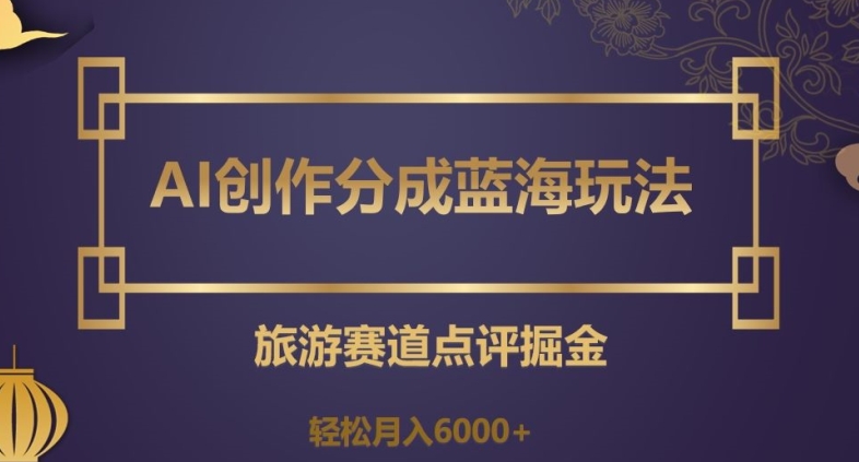 AI创作分成蓝海玩法，旅游赛道点评掘金，轻松月入6000+【揭秘】_微雨项目网