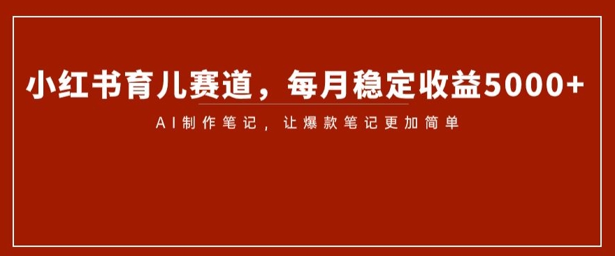 小红书育儿赛道，每月稳定收益5000+，AI制作笔记让爆款笔记更加简单【揭秘】_微雨项目网