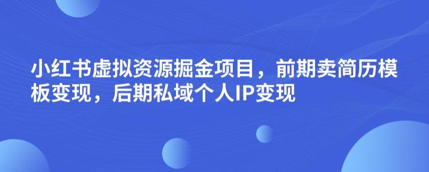 小红书虚拟资源掘金项目，前期卖简历模板变现，后期私域个人IP变现，日入300，长期稳定【揭秘】_微雨项目网