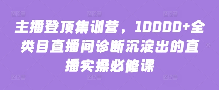 主播登顶集训营，10000+全类目直播间诊断沉淀出的直播实操必修课_微雨项目网