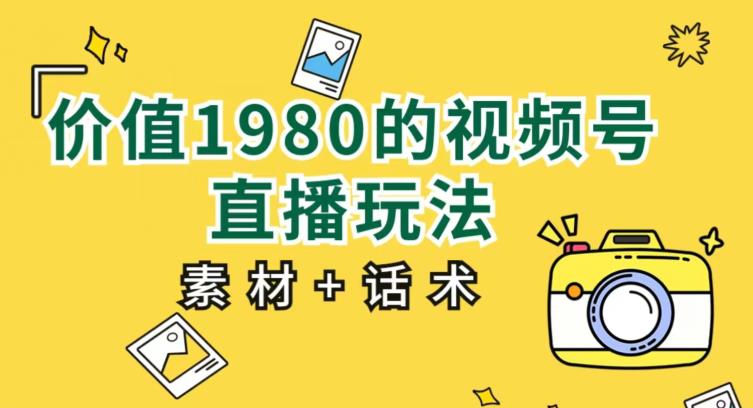 价值1980的视频号直播玩法，小白也可以直接上手操作【教程+素材+话术】_微雨项目网