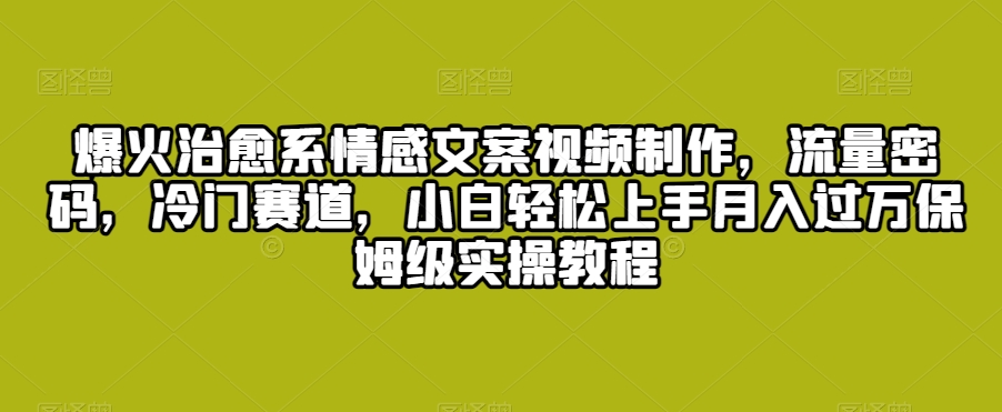 爆火治愈系情感文案视频制作，流量密码，冷门赛道，小白轻松上手月入过万保姆级实操教程【揭秘】_微雨项目网