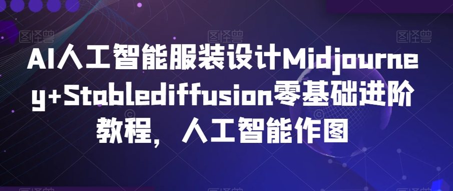 AI人工智能服装设计Midjourney+Stablediffusion零基础进阶教程，人工智能作图_微雨项目网