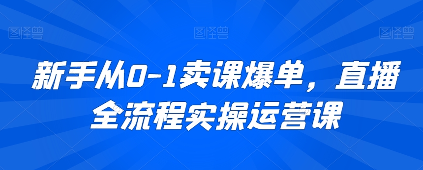 新手从0-1卖课爆单，直播全流程实操运营课_微雨项目网