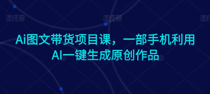 Ai图文带货项目课，一部手机利用AI一键生成原创作品_微雨项目网