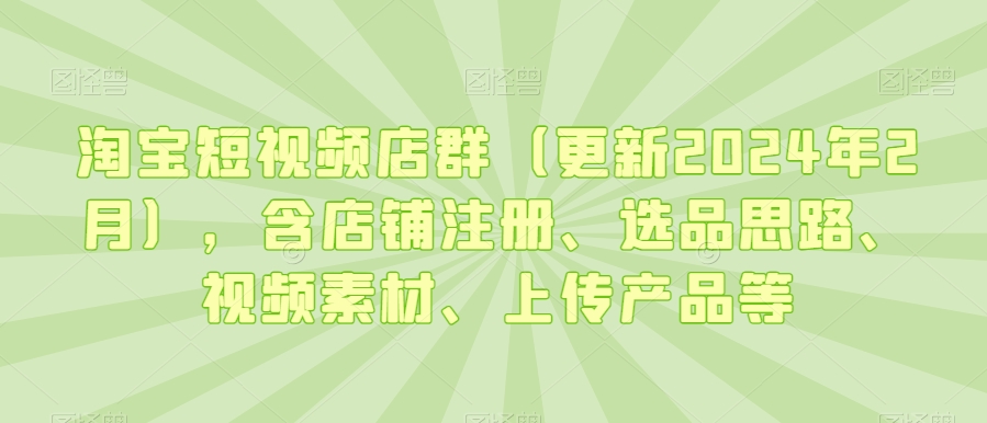 淘宝短视频店群（更新2024年2月），含店铺注册、选品思路、视频素材、上传产品等_微雨项目网