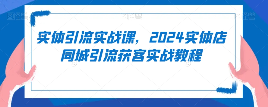 实体引流实战课，2024实体店同城引流获客实战教程_微雨项目网