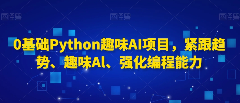 0基础Python趣味AI项目，紧跟趋势、趣味Al、强化编程能力_微雨项目网