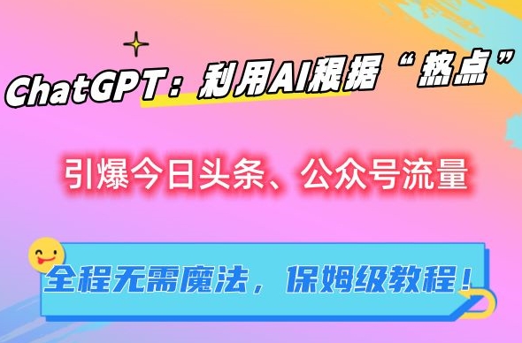 ChatGPT：利用AI根据“热点”引爆今日头条、公众号流量，无需魔法，保姆级教程【揭秘】_微雨项目网