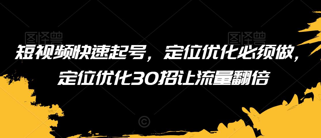 短视频快速起号，定位优化必须做，定位优化30招让流量翻倍_微雨项目网