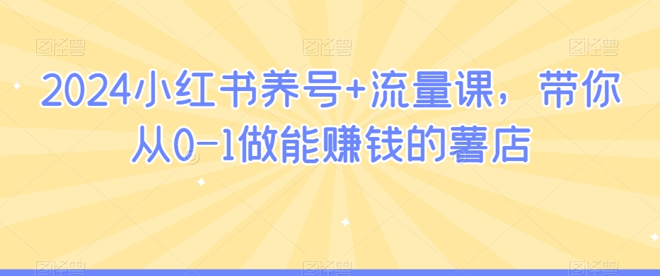 2024小红书养号+流量课，带你从0-1做能赚钱的薯店_微雨项目网