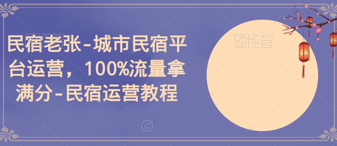 民宿老张-城市民宿平台运营，100%流量拿满分-民宿运营教程_微雨项目网