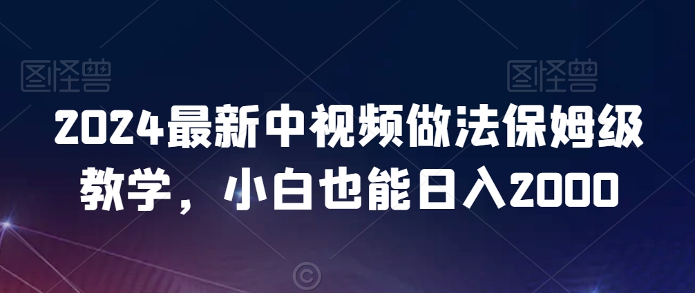 2024最新中视频做法保姆级教学，小白也能日入2000【揭秘】_微雨项目网