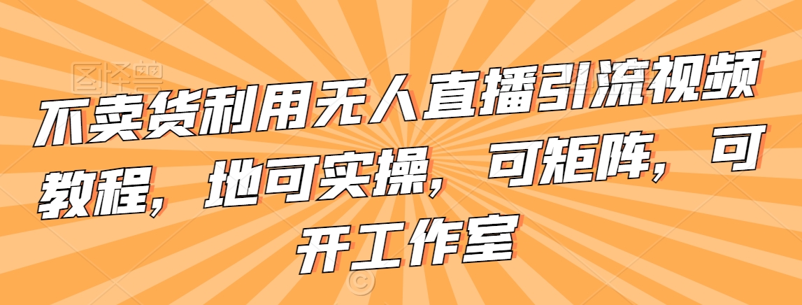 不卖货利用无人直播引流视频教程，地可实操，可矩阵，可开工作室【揭秘】_微雨项目网